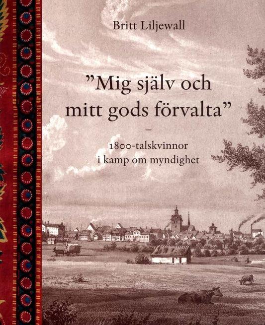 Liljewall, Britt | Mig själv och mitt gods förvalta : 1800-tals kvinnor i kamp om myndighet