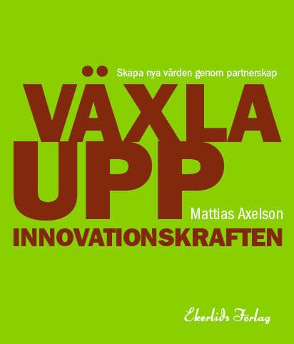 Axelson, Mattias | Växla upp innovationskraften : Skapa nya värden genom partnerskap